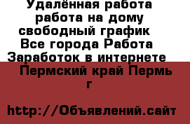 Удалённая работа, работа на дому, свободный график. - Все города Работа » Заработок в интернете   . Пермский край,Пермь г.